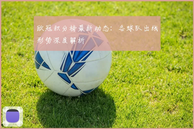 欧冠积分榜最新动态：各球队出线形势深度解析