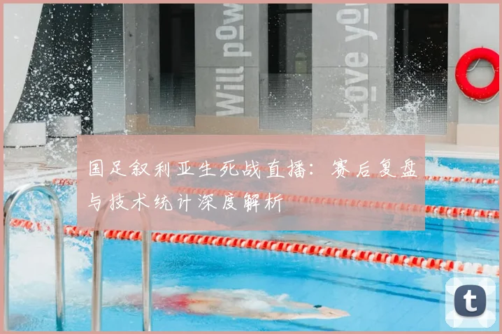 国足叙利亚生死战直播：赛后复盘与技术统计深度解析