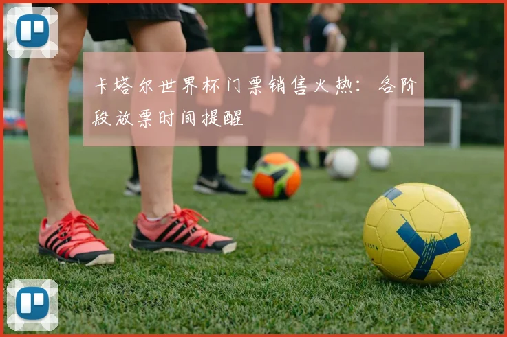 卡塔尔世界杯门票销售火热：各阶段放票时间提醒