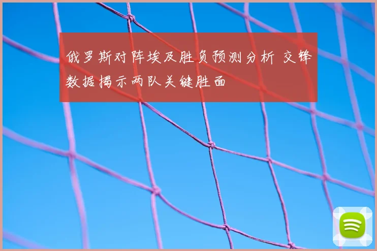俄罗斯对阵埃及胜负预测分析 交锋数据揭示两队关键胜面