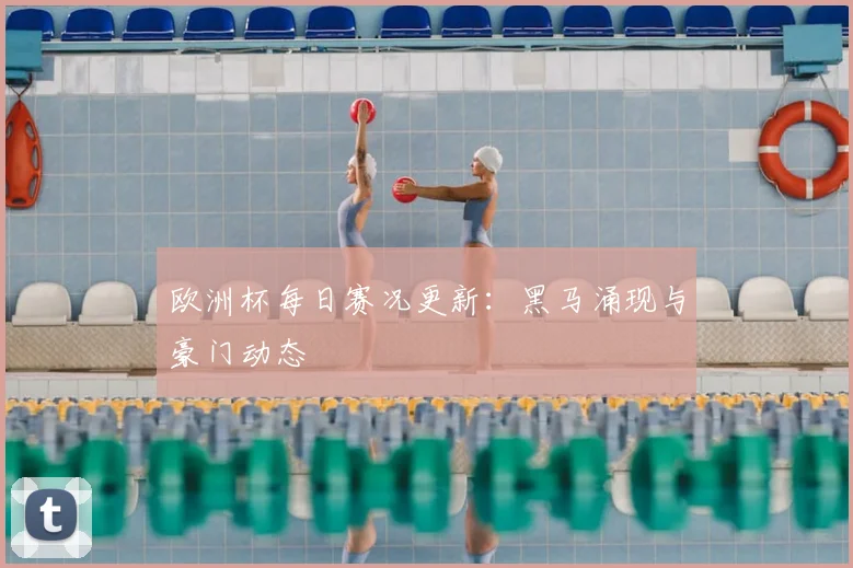 欧洲杯每日赛况更新：黑马涌现与豪门动态