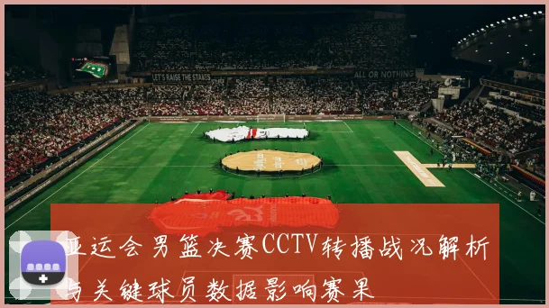 亚运会男篮决赛CCTV转播战况解析与关键球员数据影响赛果