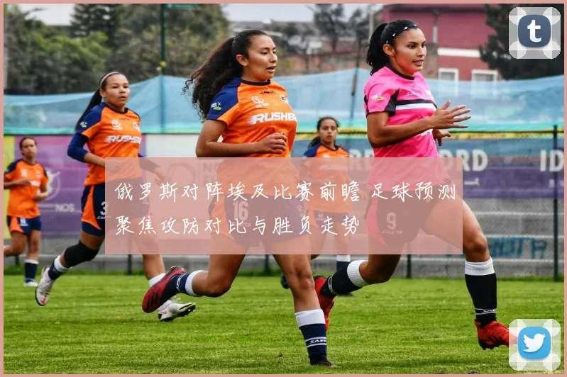 俄罗斯对阵埃及比赛前瞻 足球预测聚焦攻防对比与胜负走势