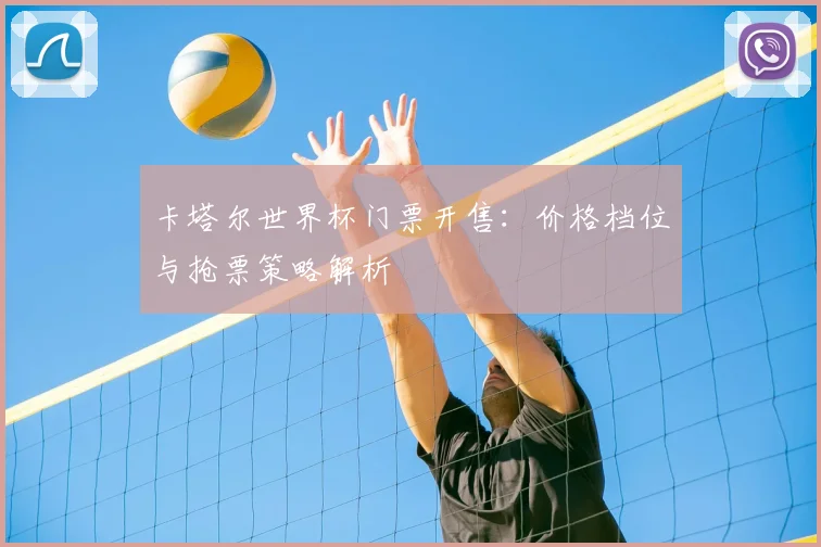 卡塔尔世界杯门票开售：价格档位与抢票策略解析