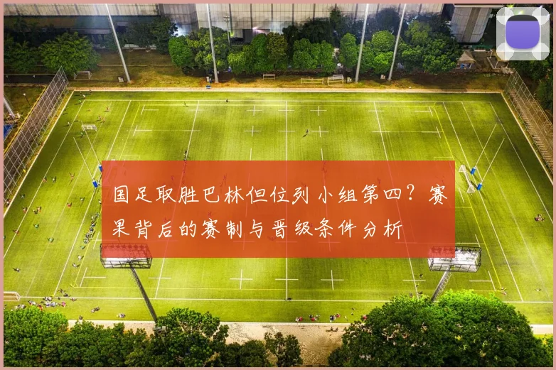 国足取胜巴林但位列小组第四？赛果背后的赛制与晋级条件分析