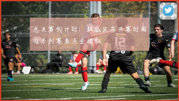 总决赛倒计时:权威发布开赛时间与系列赛看点全揭秘