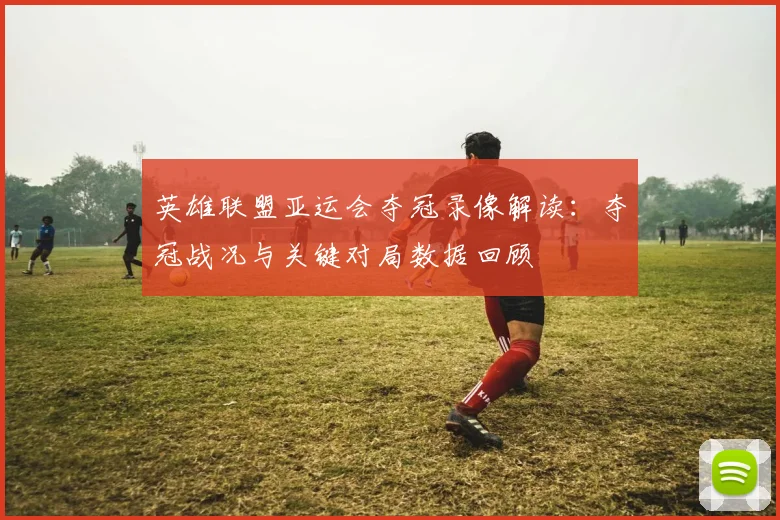 英雄联盟亚运会夺冠录像解读：夺冠战况与关键对局数据回顾