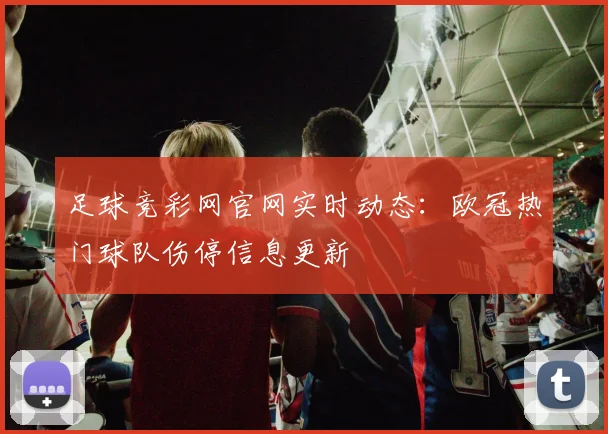 足球竞彩网官网实时动态:欧冠热门球队伤停信息更新