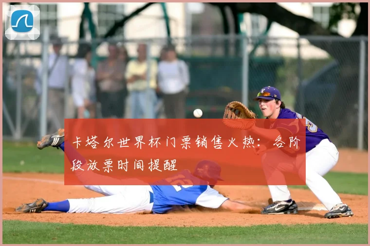 卡塔尔世界杯门票销售火热：各阶段放票时间提醒