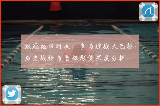 欧冠经典对决:皇马迎战大巴黎,历史战绩与晋级形势深度分析