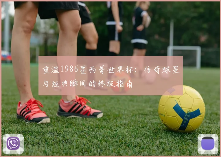 重温1986墨西哥世界杯:传奇球星与经典瞬间的终极指南