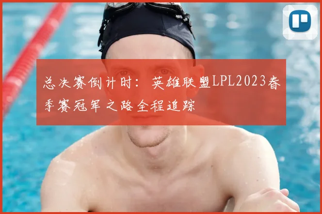 总决赛倒计时:英雄联盟LPL2023春季赛冠军之路全程追踪