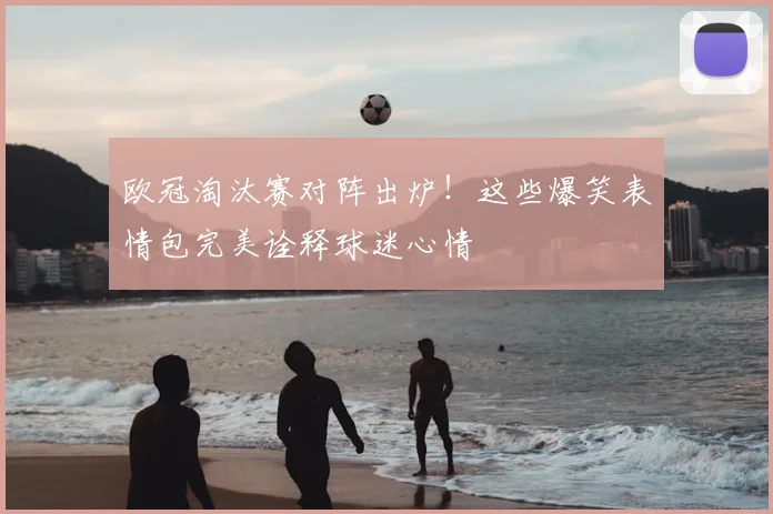 欧冠淘汰赛对阵出炉！这些爆笑表情包完美诠释球迷心情