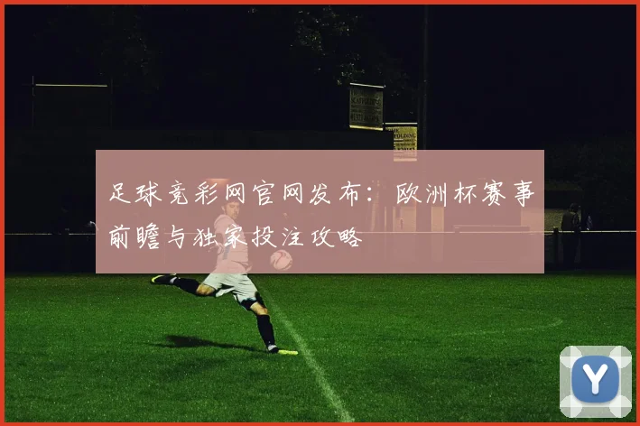 足球竞彩网官网发布：欧洲杯赛事前瞻与独家投注攻略