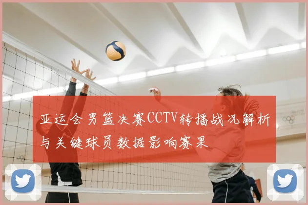 亚运会男篮决赛CCTV转播战况解析与关键球员数据影响赛果