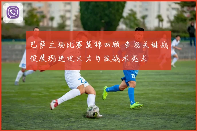 巴萨主场比赛集锦回顾 多场关键战役展现进攻火力与技战术亮点