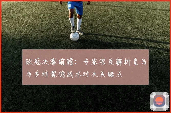 欧冠决赛前瞻：专家深度解析皇马与多特蒙德战术对决关键点