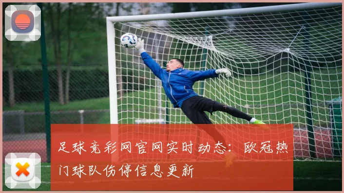 足球竞彩网官网实时动态:欧冠热门球队伤停信息更新