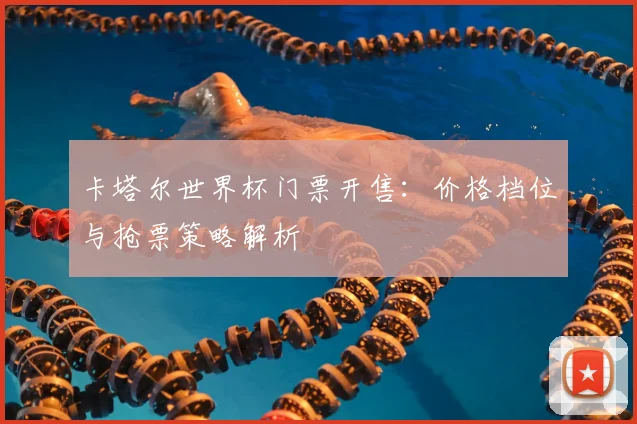 卡塔尔世界杯门票开售：价格档位与抢票策略解析