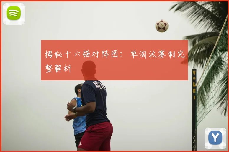 揭秘十六强对阵图：单淘汰赛制完整解析