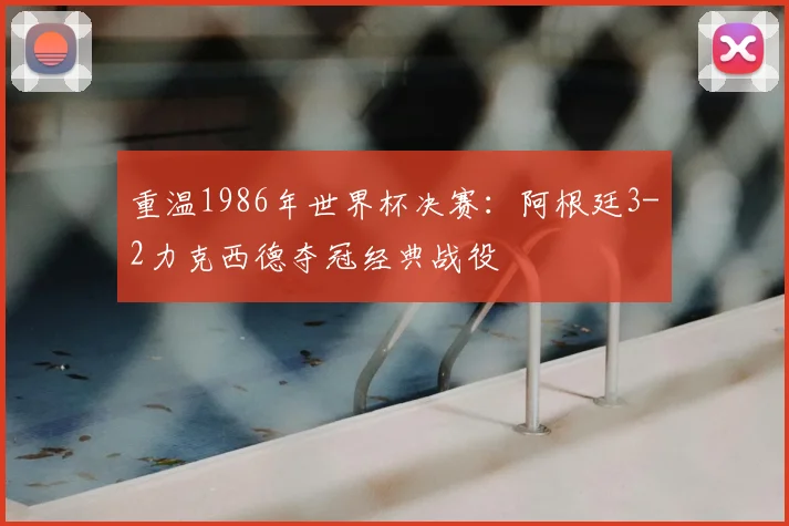 重温1986年世界杯决赛：阿根廷3-2力克西德夺冠经典战役
