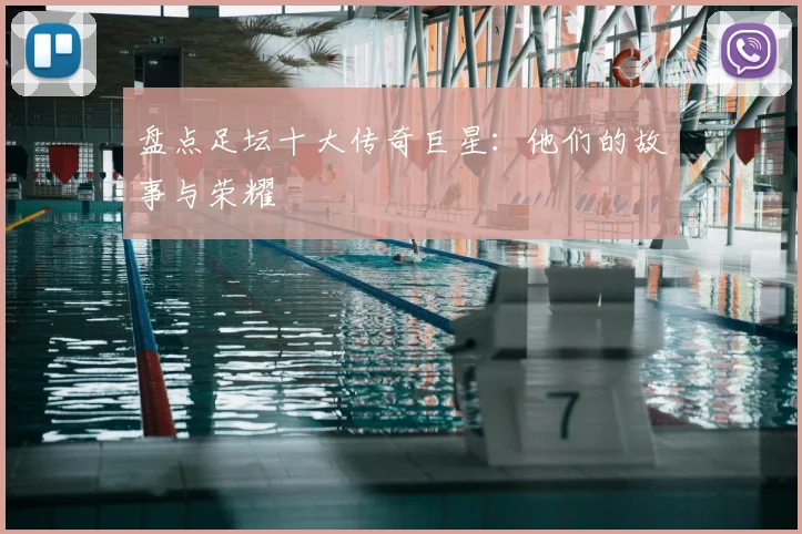 盘点足坛十大传奇巨星：他们的故事与荣耀