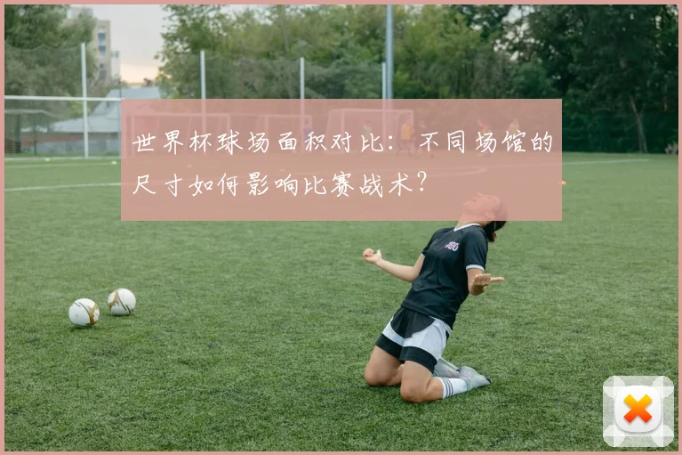 世界杯球场面积对比：不同场馆的尺寸如何影响比赛战术？