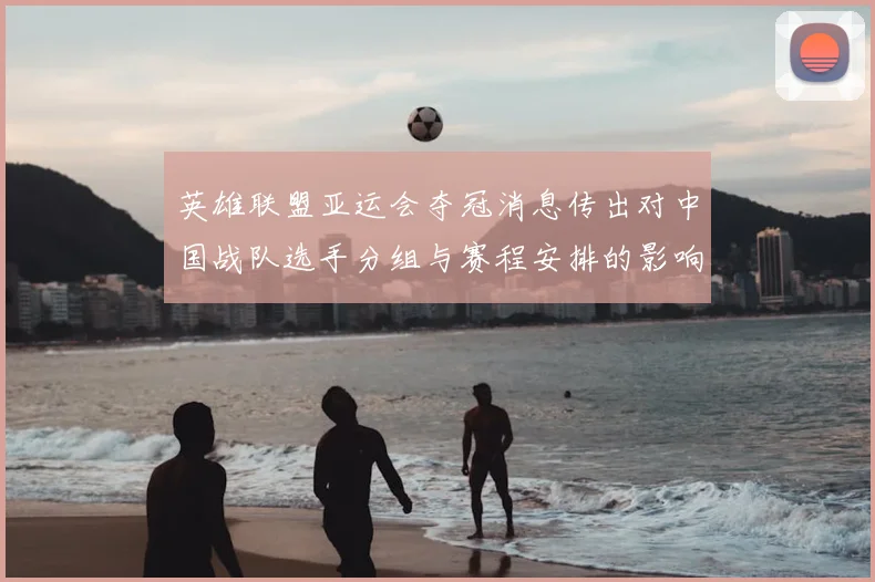 英雄联盟亚运会夺冠消息传出对中国战队选手分组与赛程安排的影响