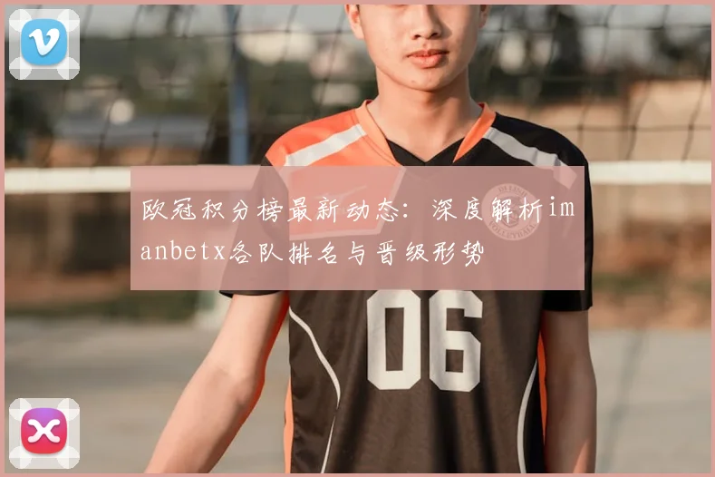 欧冠积分榜最新动态：深度解析imanbetx各队排名与晋级形势