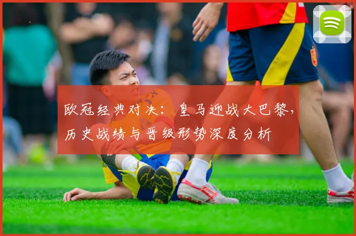 欧冠经典对决:皇马迎战大巴黎,历史战绩与晋级形势深度分析