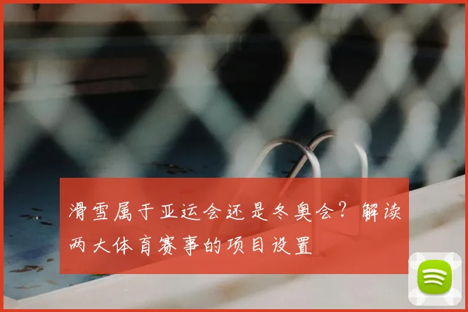滑雪属于亚运会还是冬奥会?解读两大体育赛事的项目设置