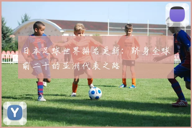 日本足球世界排名更新:跻身全球前二十的亚洲代表之路