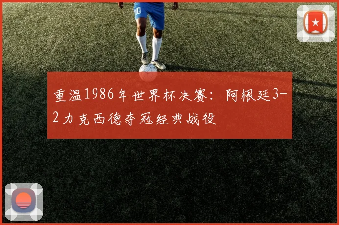 重温1986年世界杯决赛:阿根廷3-2力克西德夺冠经典战役