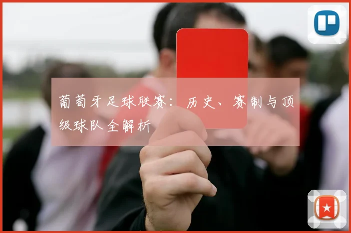 葡萄牙足球联赛：历史、赛制与顶级球队全解析