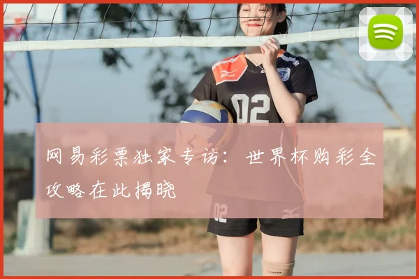 网易彩票独家专访：世界杯购彩全攻略在此揭晓