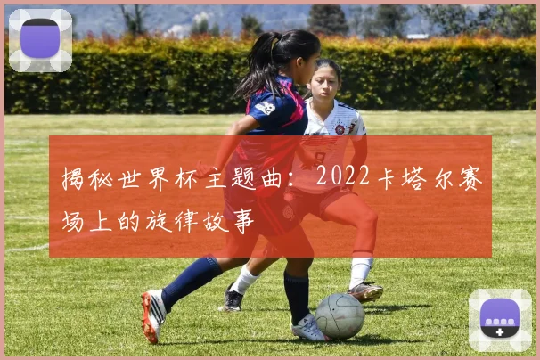 揭秘世界杯主题曲：2022卡塔尔赛场上的旋律故事