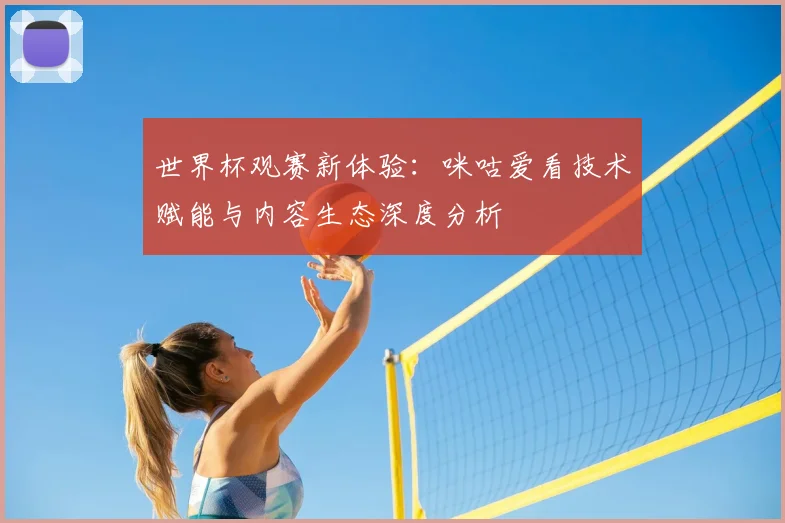 世界杯观赛新体验：咪咕爱看技术赋能与内容生态深度分析