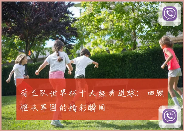 荷兰队世界杯十大经典进球：回顾橙衣军团的精彩瞬间