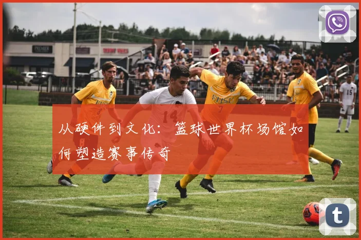 从硬件到文化：篮球世界杯场馆如何塑造赛事传奇