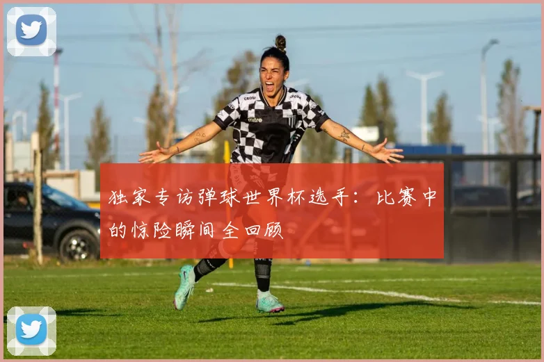 独家专访弹球世界杯选手：比赛中的惊险瞬间全回顾