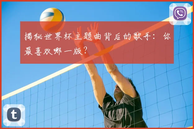 揭秘世界杯主题曲背后的歌手：你最喜欢哪一版？
