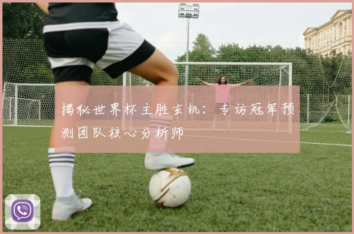 揭秘世界杯主胜玄机：专访冠军预测团队核心分析师