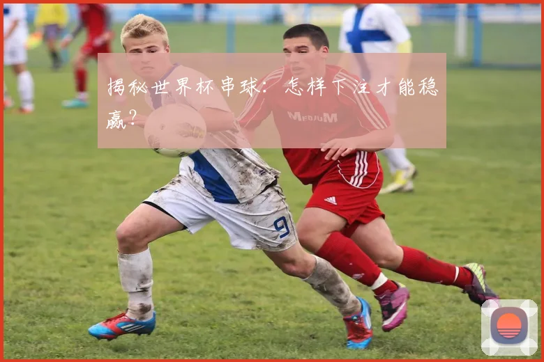 揭秘世界杯串球：怎样下注才能稳赢？