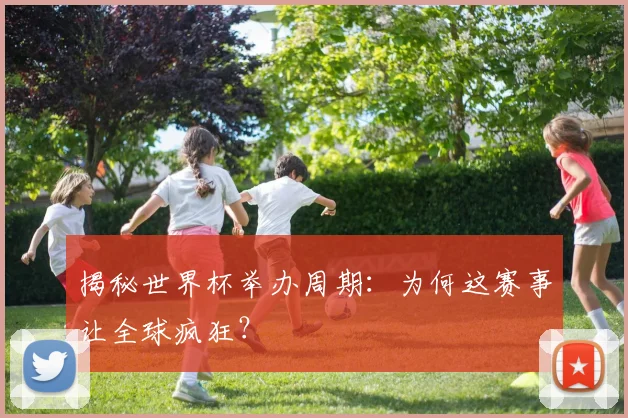 揭秘世界杯举办周期：为何这赛事让全球疯狂？