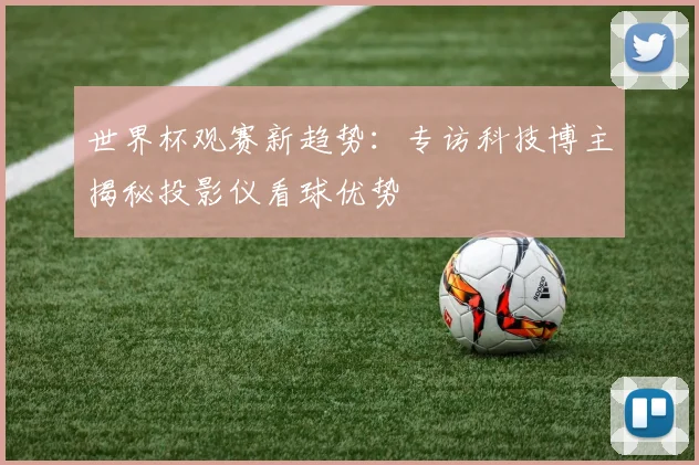 世界杯观赛新趋势：专访科技博主揭秘投影仪看球优势
