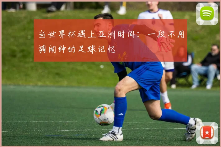 当世界杯遇上亚洲时间:一段不用调闹钟的足球记忆