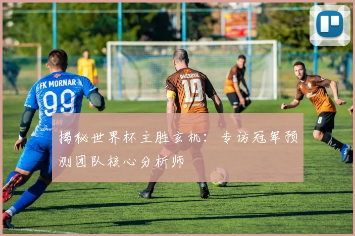 揭秘世界杯主胜玄机：专访冠军预测团队核心分析师