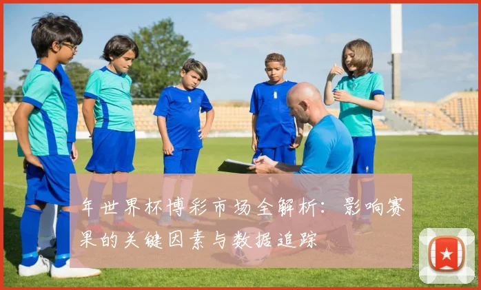 年世界杯博彩市场全解析：影响赛果的关键因素与数据追踪