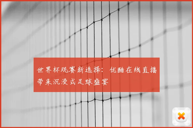 世界杯观赛新选择：优酷在线直播带来沉浸式足球盛宴