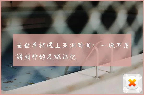 当世界杯遇上亚洲时间：一段不用调闹钟的足球记忆